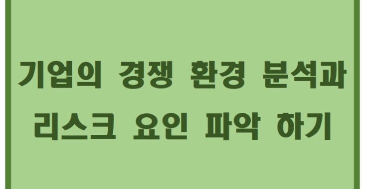 기업의 경쟁 환경 분석과 리스크 요인 파악 하기